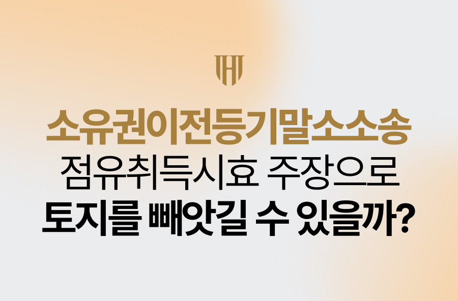 소유권이전등기말소소송, 점유취득시효 주장으로 토지를 빼앗길 수 있을까