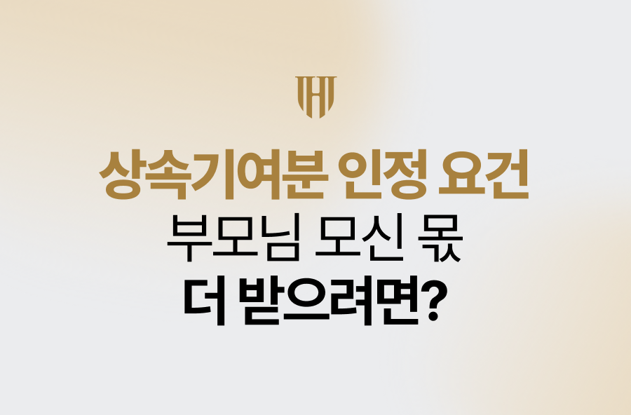 상속기여분 인정 요건, 부모님 모신 몫 더 받으려면?