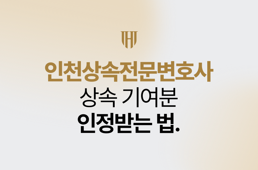 인천상속전문변호사가 알려주는 상속 기여분 인정받는 법 