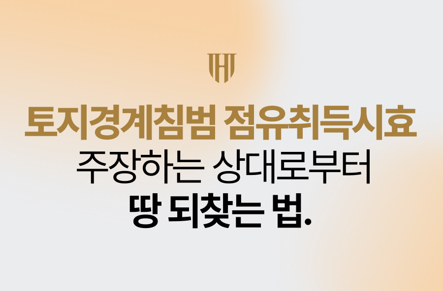 토지경계침범 점유취득시효 주장하는 상대로부터 땅 되찾는 법